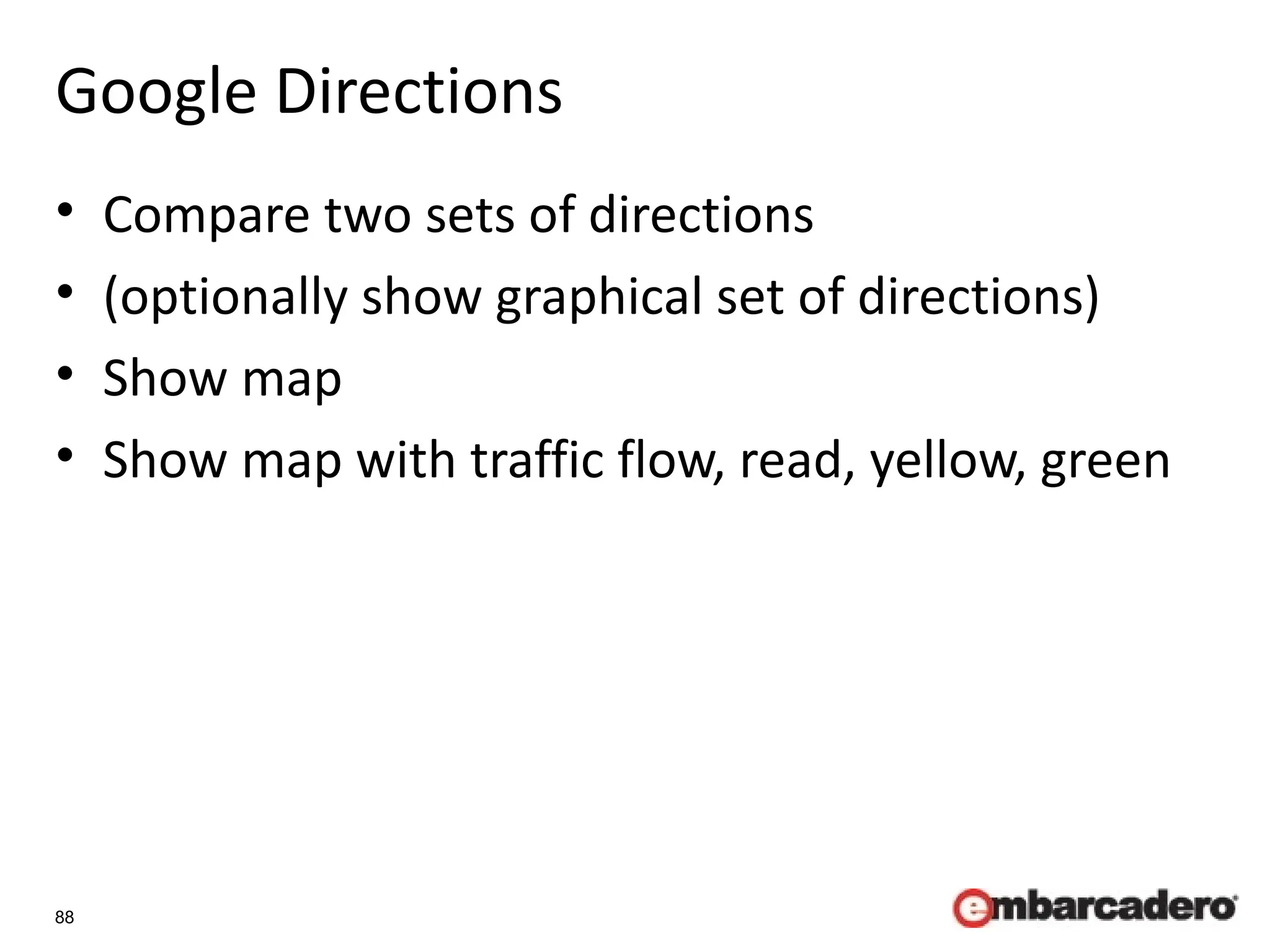 88
Google Directions
• Compare two sets of directions
• (optionally show graphical set of directions)
• Show map
• Show map with traffic flow, read, yellow, green
 