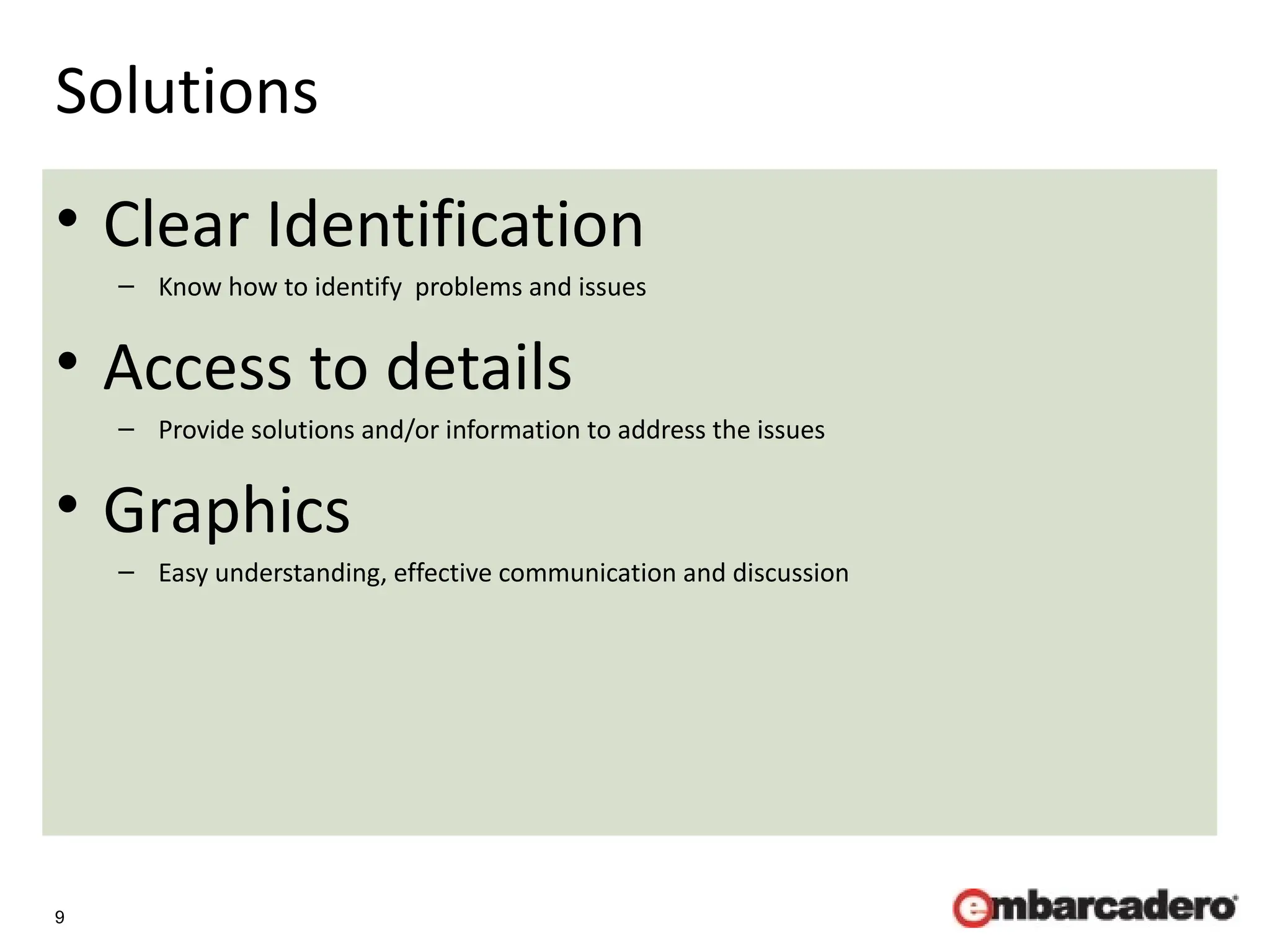 9
Solutions
• Clear Identification
– Know how to identify problems and issues
• Access to details
– Provide solutions and/or information to address the issues
• Graphics
– Easy understanding, effective communication and discussion
 