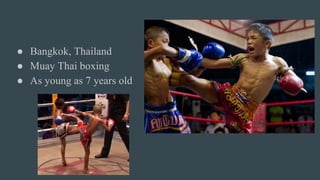 ● Bangkok, Thailand
● Muay Thai boxing
● As young as 7 years old
 