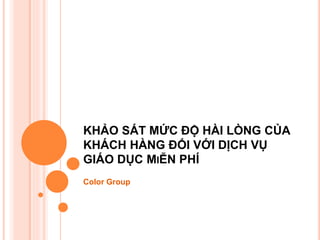 KHẢO SÁT MỨC ĐỘ HÀI LÒNG CỦA
KHÁCH HÀNG ĐỐI VỚI DỊCH VỤ
GIÁO DỤC MIỄN PHÍ
Color Group
 