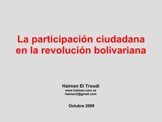La participación ciudadana en la revolución bolivariana Haiman El Troudi www.haiman.com.ve [email_address] Octubre 2009 