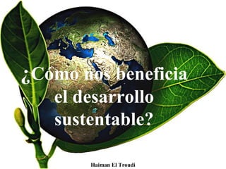 ¿Cómo nos beneficia
el desarrollo
sustentable?
Haiman El Troudi
 