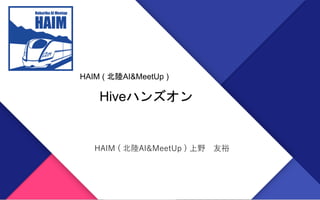 https://haim.connpass.com/ HAIM ( 北陸AI&MeetUp )
Hiveハンズオン
HAIM ( 北陸AI&MeetUp )
HAIM ( 北陸AI&MeetUp ) 上野 友裕
 