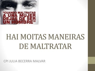 HAI MOITAS MANEIRAS
DE MALTRATAR
CPI JULIA BECERRA MALVAR
 