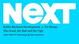 Kotlin Backend Development 5 Yrs Recap.
The Good, the Bad and the Ugly
Haim Yadid VP Technology @ Next Insurance
 