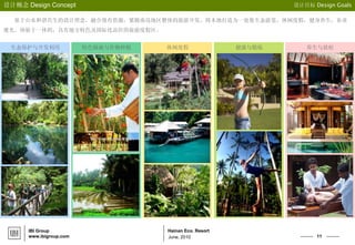 11
Hainan Eco. Resort
设计概念 Design Concept 设计目标 Design Goals
IBI Group
www.ibigroup.com June, 2010
基于山水和谐共生的设计理念，融合现有资源，紧随南岛地区整体的旅游开发，将本地打造为一处集生态游览，休闲度假，健身养生，农业
观光、体验于一体的，具有地方特色及国际化品位的旅游度假区。
生态保护与开发利用 特色植被与作物种植 休闲度假 健康与锻炼 养生与放松
 