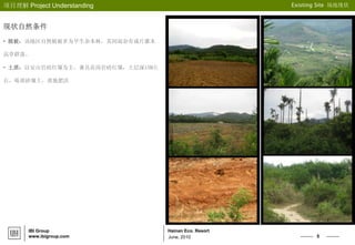 5
Hainan Eco. Resort
项目理解 Project Understanding Existing Site 场地现状
June, 2010
IBI Group
www.ibigroup.com
现状自然条件
• 植被：该地区自然植被多为旱生杂木林，其间混杂有成片灌木
高草群落。
• 土质：以安山岩砖红壤为主，兼具花岗岩砖红壤，土层深15M左
右，砾质砂壤土，质地肥沃
 
