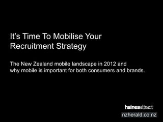 It’s Time To Mobilise Your
Recruitment Strategy

The New Zealand mobile landscape in 2012 and
why mobile is important for both consumers and brands.
 