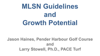 MLSN Guidelines
and
Growth Potential
Jason Haines, Pender Harbour Golf Course
and
Larry Stowell, Ph.D., PACE Turf
 