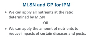 MLSN and GP for IPM
● We can apply all nutrients at the ratio
determined by MLSN
OR
● We can apply the amount of nutrients to
reduce impacts of certain diseases and pests.
 