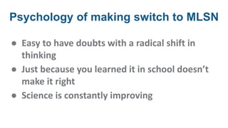 Psychology of making switch to MLSN
● Easy to have doubts with a radical shift in
thinking
● Just because you learned it in school doesn’t
make it right
● Science is constantly improving
 