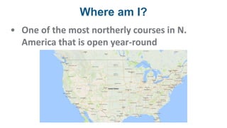 Where am I?
• One of the most northerly courses in N.
America that is open year-round
 