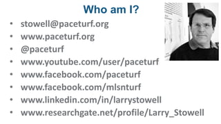 Who am I?
• stowell@paceturf.org
• www.paceturf.org
• @paceturf
• www.youtube.com/user/paceturf
• www.facebook.com/paceturf
• www.facebook.com/mlsnturf
• www.linkedin.com/in/larrystowell
• www.researchgate.net/profile/Larry_Stowell
 
