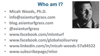 Who am I?
• Micah Woods, Ph.D.
• info@asianturfgrass.com
• blog.asianturfgrass.com
• @asianturfgrass
• www.facebook.com/ml...
