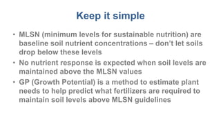 Keep it simple
• MLSN (minimum levels for sustainable nutrition) are
baseline soil nutrient concentrations – don’t let soi...