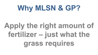 Why MLSN & GP?
Apply the right amount of
fertilizer – just what the
grass requires
 