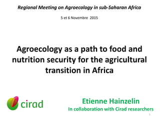 Agroecology as a path to food and
nutrition security for the agricultural
transition in Africa
Etienne Hainzelin
In collaboration with Cirad researchers
Regional Meeting on Agroecology in sub-Saharan Africa
5 et 6 Novembre 2015
1
 