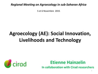 Agroecology (AE): Social Innovation,
Livelihoods and Technology
Etienne Hainzelin
In collaboration with Cirad researchers
Regional Meeting on Agroecology in sub-Saharan Africa
5 et 6 Novembre 2015
1
 