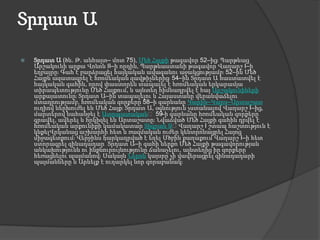 Տրդատ ԱՏրդատ Ա (ծն. Թ. անհայտ– մոտ 75), Մեծ Հայքի թագավոր 52–ից։ Պարթևաց Արշակունի արքա Վոնոն II–ի որդին, Պարթևաստանի թագավոր Վաղարշ I–ի եղբայրը։ Գահ է բարձրացել հայկական ավագանու աջակցությամբ։ 52–ին Մեծ Հայքն ազատագրել է հռոմեական զավթիչներից։ 54–ին Տրդատ Ա հաստատվել է հայկական գահին, որով փաստորեն տապալել է հռոմեական երկարամյա տիրապետությունը Մեծ Հայքում, և այնտեղ հիմնադրվել է հայ Արշակունիների արքայատունը։ Տրդատ Ա–ին տապալելու և Հայաստանը վերանվաճելու մտադրությամբ, հռոմեական զորքերը 58–ի գարնանը Կարին–Կարս–Արտաշատ ուղիով ներխուժել են Մեծ Հայք։ Տրդատ Ա, օգնություն չստանալով Վաղարշ I–ից, մարտերով նահանջել է Ատրպատական։ 59–ի գարնանը հռոմեական զորքերը գրավել, ավերել և հրկիզել են Արտաշատը։ Նվաճված Մեծ Հայքի գահին դրվել է հռոմեական արքունիքի կամակատար Տիգրան Զ։ Վաղարշ I շտապ հաշտություն է կնքելՎրկանաց աշխարհի հետ և ռազմական ուժեր կենտրոնացրել Հայոց միջագետքում։ Վերջինս հարկադրված է եղել Մծբին քաղաքում Վաղարշ I–ի հետ ստորագրել զինադադար՝ Տրդատ Ա–ի գահի ներքո Մեծ Հայքի թագավորության անկախությունն ու ինքնուրույնությունը ճանաչելու, այնտեղից իր զորքերը հեռացնելու պայմանով։ Սակայն Ներոն կայսրը չի վավերացրել զինադադարի պայմանները և Արևելք է ուղարկել նոր զորաբանակ։