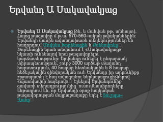Երվանդ Ա ՍակավակյացԵրվանդ Ա Սակավակյաց (ծն. և մահվան թթ. անհայտ), Հայոց թագավոր մ.թ.ա. 570-560–ական թվականներին։ Երվանդի մասին ավանդախառն տեղեկություններ են հաղորդում Մովսես Խորենացին և Քսենոփոնը։ Խորենացին նրան անվանում է «Սակավակյաց»՝ նկատի ունենալով նրա թագավորելու կարճատևությունը։ Երվանդը ունեցել է ընդարձակ տիրապետություն, շուրջ 3000 արծաթ տաղանդ հարստություն, 40 հազար հետևակային և 8 հազար հեծելակային զինվորական ուժ։ Երվանդը իր արքունիքը շրջապատել է հայ ավագանու ներկայացուցիչներով՝ «պատվավոր հայերով»։ Ելնելով Երվանդունիք գավառի տեղադրությունից՝ ուսումնասիրողները ենթադրում են, որ Երվանդի օրոք հայկական թագավորության մայրաքաղաքը եղել է Տուշպա– Վանը։