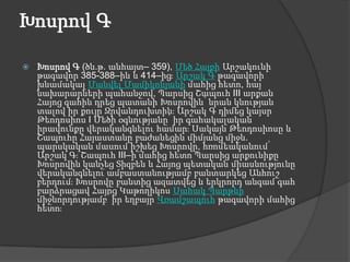 Խոսրով ԳԽոսրով Գ (ծն.թ. անհայտ– 359), Մեծ Հայքի Արշակունի թագավոր 385-388–ին և 414–ից։ Արշակ Գ թագավորի խնամակալ Մանվել Մամիկոնյանի մահից հետո, հայ նախարարների պահանջով, Պարսից Շապուհ III արքան Հայոց գահին դրեց պատանի Խոսրովին՝ նրան կնության տալով իր քույր Զրվանդուխտին։ Արշակ Գ դիմեց կայսր Թեոդոսիոս I Մեծի օգնությանը՝ իր գահակալական իրավունքը վերականգնելու համար։ Սակայն Թեոդոսիոսը և Շապուհը Հայաստանը բաժանեցին միմյանց միջև. պարսկական մասում իշխեց Խոսրովը, հռոմեականում՝ Արշակ Գ։ Շապուհ III–ի մահից հետո Պարսից արքունիքը Խոսրովին կանչեց Տիզբեն և Հայոց պետական միասնությունը վերականգնելու ամբաստանությամբ բանտարկեց Անհուշ բերդում։ Խոսրովը բանտից ազատվեց և երկրորդ անգամ գահ բարձրացավ Հայոց Կաթողիկոս Սահակ Պարթևի միջնորդությամբ՝ իր եղբայր Վռամշապուհ թագավորի մահից հետո։