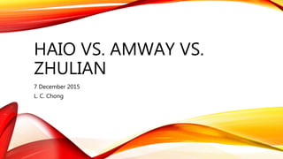 HAIO VS. AMWAY VS.
ZHULIAN
7 December 2015
L. C. Chong
 