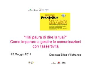 “Hai paura di dire la tua?”
Come imparare a gestire le comunicazioni
            con l’assertività

22 Maggio 2011        Dott.ssa Erica Villafranca
 