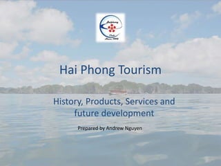 Hai Phong Tourism

History, Products, Services and
     future development
      Prepared by Andrew Nguyen
 