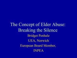 The Concept of Elder Abuse: Breaking the Silence Bridget Penhale UEA, Norwich European Board Member,  INPEA 