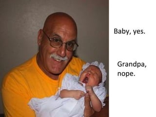 Baby, yes.
Grandpa,
nope.
 