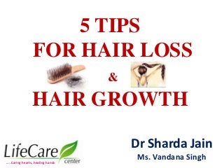 5 TIPS
FOR HAIR LOSS
&
HAIR GROWTH
Dr Sharda Jain
Ms. Vandana Singh…..Caring hearts, healing hands
 