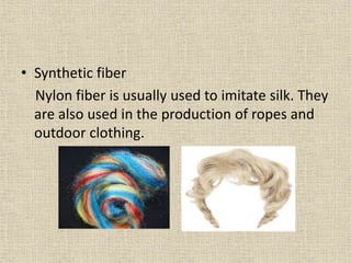 • Synthetic fiber
Nylon fiber is usually used to imitate silk. They
are also used in the production of ropes and
outdoor clothing.
 