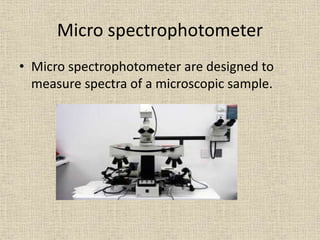 Micro spectrophotometer
• Micro spectrophotometer are designed to
measure spectra of a microscopic sample.
 