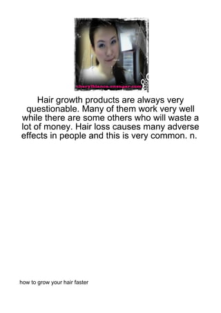 Hair growth products are always very
  questionable. Many of them work very well
while there are some others who will waste a
lot of money. Hair loss causes many adverse
effects in people and this is very common. n.




how to grow your hair faster
 