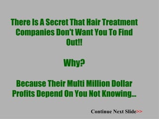 There Is A Secret That Hair Treatment Companies Don't Want You To Find Out!! Why? Because Their Multi Million Dollar Profits Depend On You Not Knowing... Continue Next Slide >> 