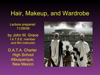 Hair, Makeup, and Wardrobe Lecture prepared  11/28/08 by   John M. Grace I.A.T.S.E. member  and film instructor D.A.T.A. Charter  High School Albuquerque,  New Mexico 