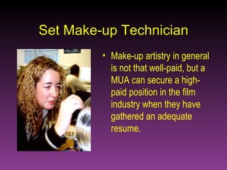 Set Make-up Technician Make-up artistry in general is not that well-paid, but a MUA can secure a high-paid position in the film industry when they have gathered an adequate resume.   