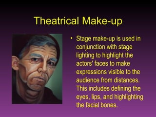 Theatrical Make-up Stage make-up is used in conjunction with stage lighting to highlight the actors' faces to make expressions visible to the audience from distances. This includes defining the eyes, lips, and highlighting the facial bones. 