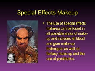 Special Effects Makeup The use of special effects make-up can be found in all possible areas of make-up and includes all blood and gore make-up techniques as well as fantasy make-up and the use of prosthetics.  