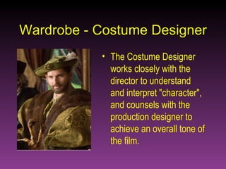 Wardrobe - Costume Designer The Costume Designer works closely with the director to understand and interpret "character", and counsels with the production designer to achieve an overall tone of the film. 