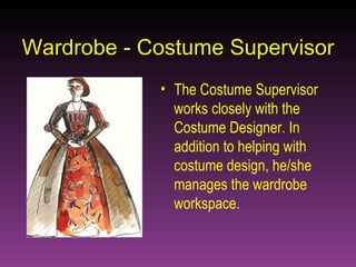 Wardrobe - Costume Supervisor The Costume Supervisor works closely with the Costume Designer. In addition to helping with costume design, he/she manages the wardrobe workspace. 