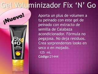 Gel Voluminizador Fix ‘N’ Go
           Aporta un plus de volumen a
           tu peinado con este gel de
           peinado con extracto de
           semilla de Calabaza
           acondicionador. Fórmula no
           pegajosa. No deja residuos.
           Crea sorprendentes looks en
           seco o en mojado.
            125 ml.
           Código:21444
 
