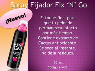 Spray Fijador Fix ‘N’ Go
         El toque final para
           que tu peinado
        permanezca intacto
          por más tiempo.
        Contiene extracto de
        Cáctus antioxidante.
         Se seca al instante.
          No deja residuos.

               150 ml.
             Código:21442
 