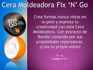 Crea formas nunca vistas en
    tu pelo y expresa tu
 creatividad con esta Cera
Moldeadora. Con extracto de
  Bambú conocido por sus
 propiedades reparadoras.
   ¡Crea tu propio estilo!

            75 ml.
         Código:21443
 