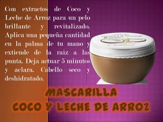 Con extractos de Coco y
Leche de Arroz para un pelo
brillante y revitalizado.
Aplica una pequeña cantidad
en la palma de tu mano y
extiende de la raíz a las
punta. Deja actuar 5 minutos
y aclara. Cabello seco y
deshidratado.
 