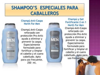 Champú y Gel
Champú Anti-Caspa
                          Fortificante 2 en 1
  North For Men
                            North For Men
                         Champú Anti-Caspa
Champú Anti-Caspa
                            reforzado con
    reforzado con
                         protección Pro-Artic
protección Pro-Artic
                          ayuda a eliminar y
 ayuda a eliminar y
                          prevenir la caspa.
 prevenir la caspa.
                            Especialmente
    Especialmente
                           formulado para
   formulado para
                        fortificar y limpiar el
 fortificar y limpiar
                          cabello y el cuero
el cabello y el cuero
                        cabelludo. Apto para
   cabelludo. Apto
                            uso frecuente.
para uso frecuente.
       250 ml.
 