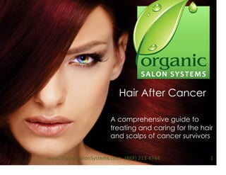 Hair After Cancer
A comprehensive guide to
treating and caring for the hair
and scalps of cancer survivors
1	
  www.OrganicSalonSystems.com	
  	
  	
  (888)	
  213-­‐4744	
  
 