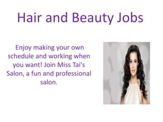 Hair and Beauty Jobs
Enjoy making your own
schedule and working when
you want! Join Miss Tai's
Salon, a fun and professional
salon.
 