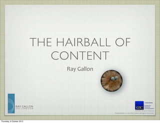 THE HAIRBALL OF
                                 CONTENT
                                     Ray	
  Gallon




               RAY	
   G ALLON
                C U LT U R E C O M
                                                                                          Member, Board of Directors

                                                     Presentation	
  ©	
  2012	
  Ray	
  Gallon	
  all	
  rights	
  reserved



Thursday, 4 October 2012
 