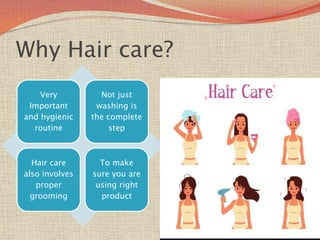 Why Hair care?
Very
Important
and hygienic
routine
Not just
washing is
the complete
step
Hair care
also involves
proper
grooming
To make
sure you are
using right
product
 